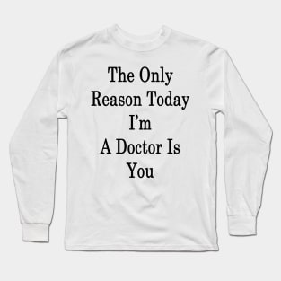 The Only Reason Today I'm A Doctor Is You Long Sleeve T-Shirt